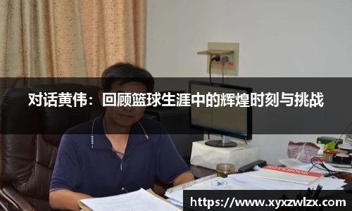 对话黄伟：回顾篮球生涯中的辉煌时刻与挑战